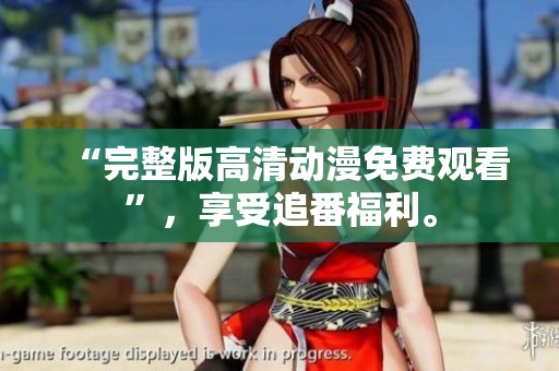 “完整版高清动漫免费观看”，享受追番福利。