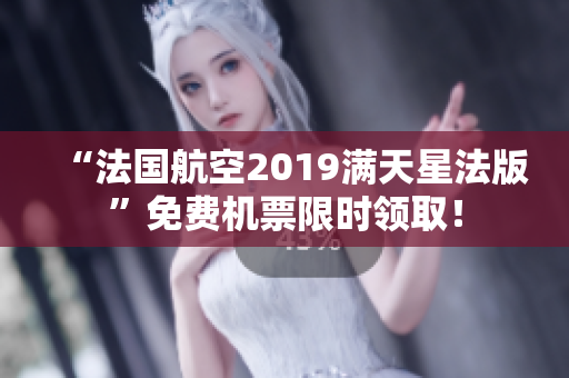 “法国航空2019满天星法版”免费机票限时领取！