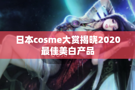 日本cosme大赏揭晓2020最佳美白产品
