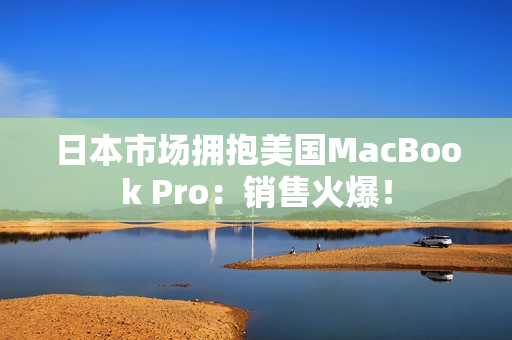 日本市场拥抱美国MacBook Pro：销售火爆！