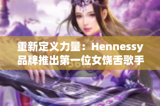 重新定义力量：Hennessy品牌推出第一位女饶舌歌手