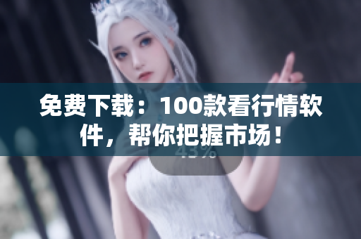 免费下载：100款看行情软件，帮你把握市场！