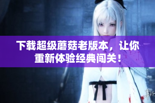下载超级蘑菇老版本，让你重新体验经典闯关！