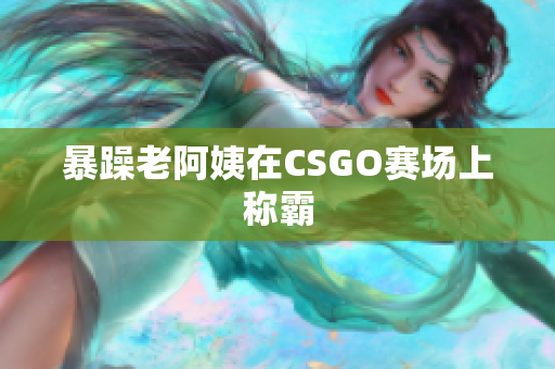 暴躁老阿姨在CSGO赛场上称霸