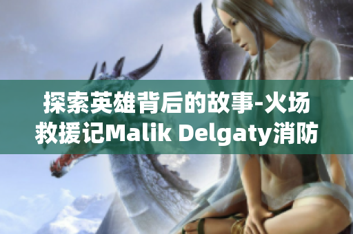 探索英雄背后的故事-火场救援记Malik Delgaty消防员系列
