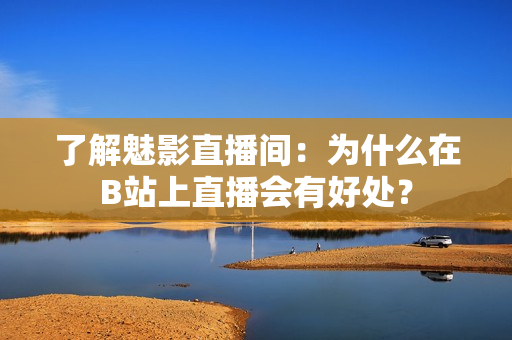 了解魅影直播间：为什么在B站上直播会有好处？