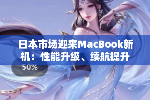 日本市场迎来MacBook新机：性能升级、续航提升