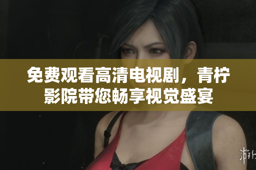 免费观看高清电视剧，青柠影院带您畅享视觉盛宴
