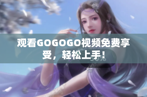 观看GOGOGO视频免费享受，轻松上手！