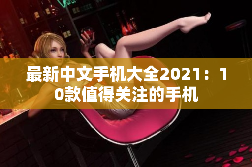 最新中文手机大全2021：10款值得关注的手机