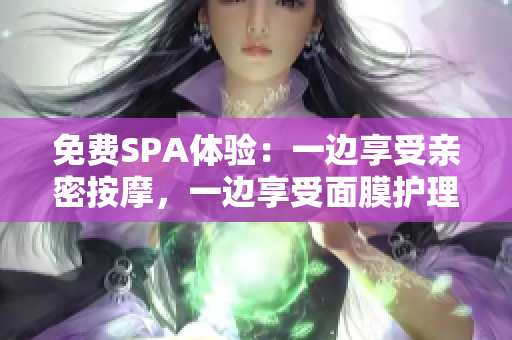 免费SPA体验：一边享受亲密按摩，一边享受面膜护理！