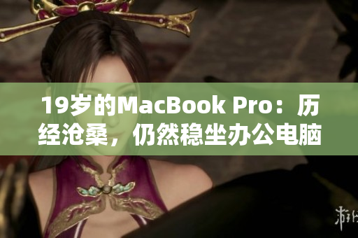 19岁的MacBook Pro：历经沧桑，仍然稳坐办公电脑宝座