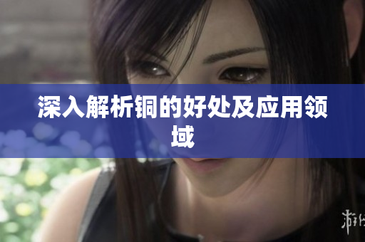 深入解析铜的好处及应用领域