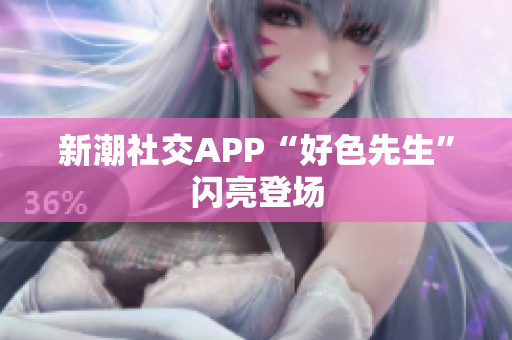 新潮社交APP“好色先生”闪亮登场