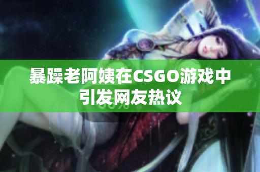 暴躁老阿姨在CSGO游戏中引发网友热议