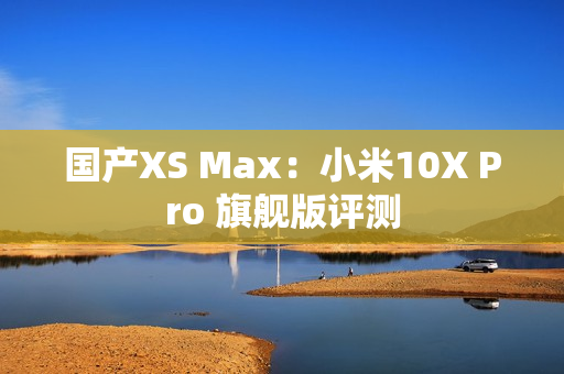 国产XS Max：小米10X Pro 旗舰版评测