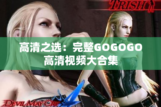 高清之选：完整GOGOGO高清视频大合集