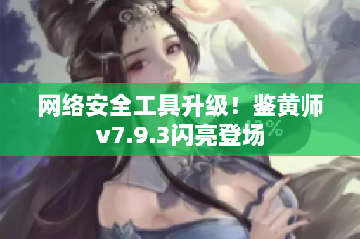 网络安全工具升级！鉴黄师v7.9.3闪亮登场