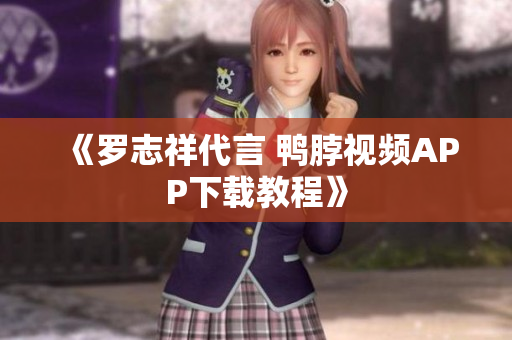 《罗志祥代言 鸭脖视频APP下载教程》