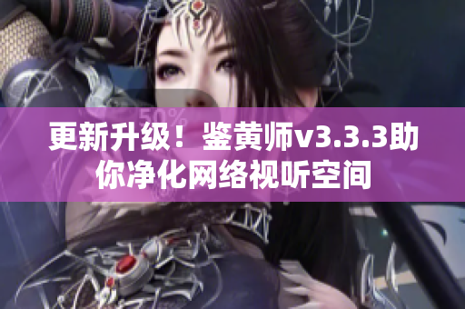 更新升级！鉴黄师v3.3.3助你净化网络视听空间