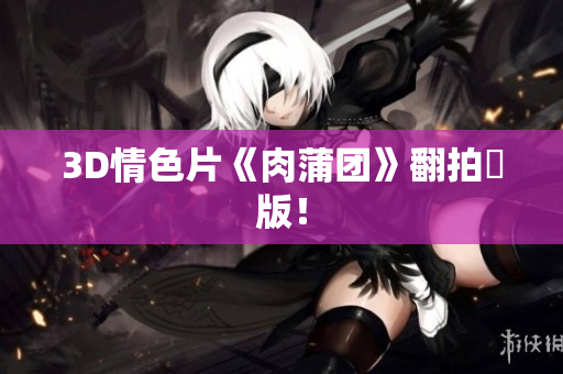 3D情色片《肉蒲团》翻拍囧版！