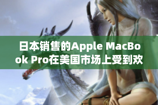 日本销售的Apple MacBook Pro在美国市场上受到欢迎