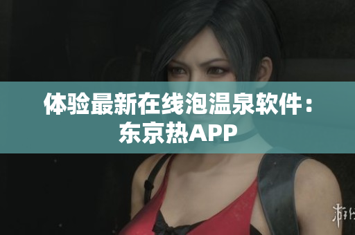 体验最新在线泡温泉软件：东京热APP