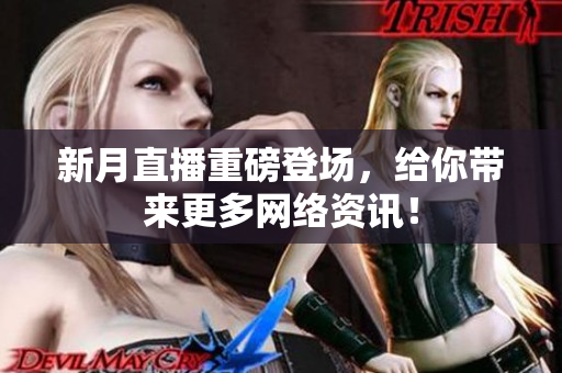 新月直播重磅登场，给你带来更多网络资讯！