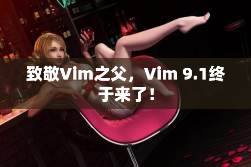 致敬Vim之父，Vim 9.1终于来了！