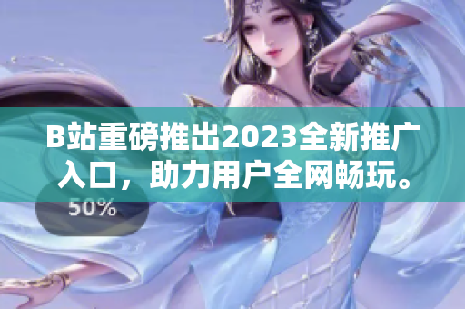 B站重磅推出2023全新推广入口，助力用户全网畅玩。