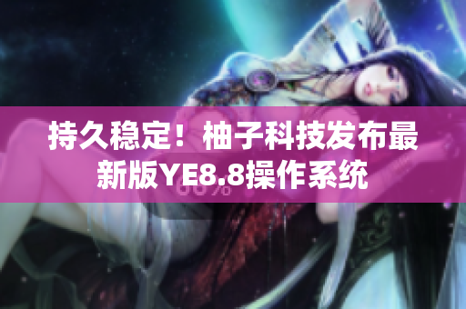 持久稳定！柚子科技发布最新版YE8.8操作系统