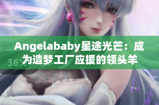 Angelababy星途光芒：成为造梦工厂应援的领头羊