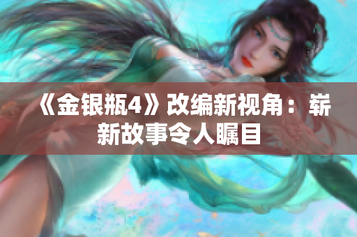 《金银瓶4》改编新视角：崭新故事令人瞩目