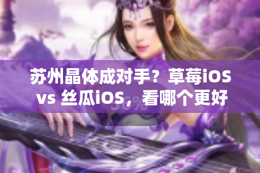 苏州晶体成对手？草莓iOS vs 丝瓜iOS，看哪个更好用！