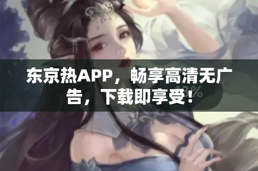 东京热APP，畅享高清无广告，下载即享受！