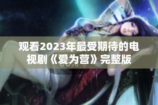 观看2023年最受期待的电视剧《爱为营》完整版