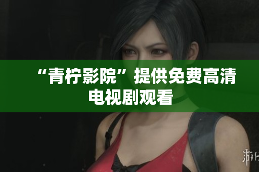 “青柠影院”提供免费高清电视剧观看