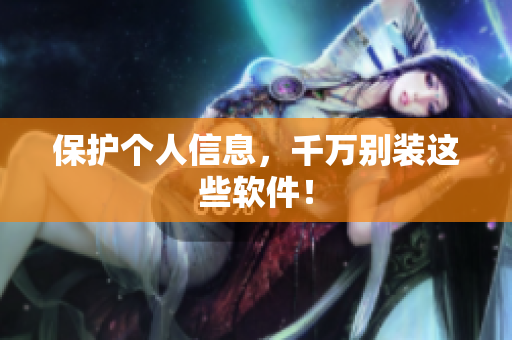 保护个人信息，千万别装这些软件！