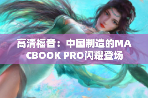 高清福音：中国制造的MACBOOK PRO闪耀登场