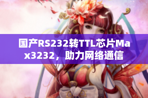 国产RS232转TTL芯片Max3232，助力网络通信