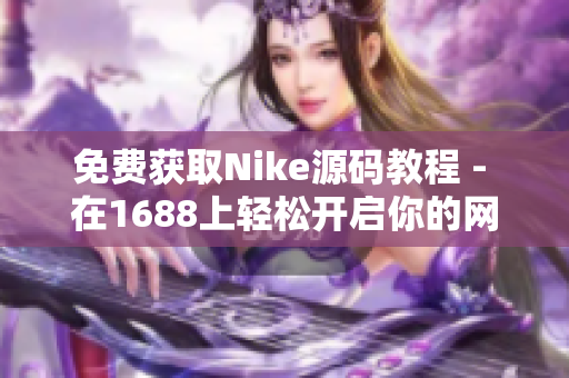 免费获取Nike源码教程 - 在1688上轻松开启你的网络店铺