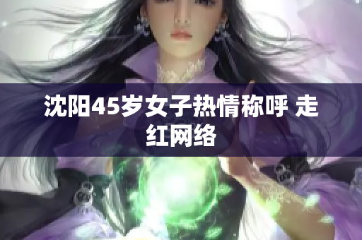 沈阳45岁女子热情称呼 走红网络