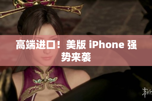 高端进口！美版 iPhone 强势来袭