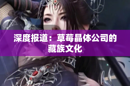 深度报道：草莓晶体公司的藏族文化