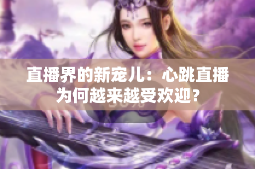 直播界的新宠儿：心跳直播为何越来越受欢迎？