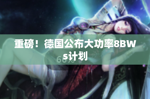 重磅！德国公布大功率8BWs计划