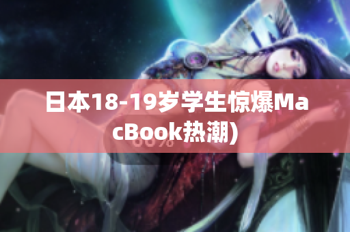 日本18-19岁学生惊爆MacBook热潮)