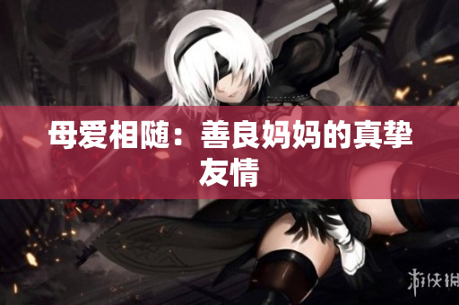 母爱相随：善良妈妈的真挚友情