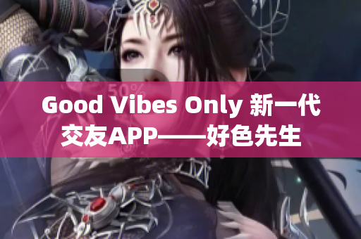 Good Vibes Only 新一代交友APP——好色先生