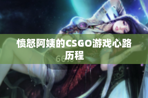 愤怒阿姨的CSGO游戏心路历程